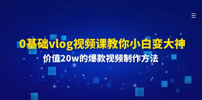 （11517期）0基础vlog视频课教你小白变大神：价值20w的爆款视频制作方法-大象聊项目