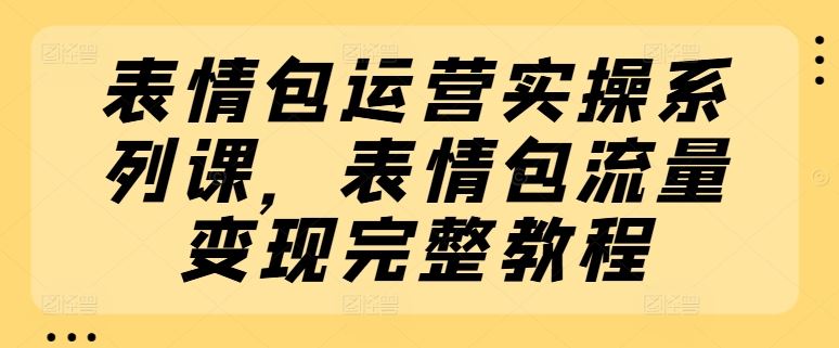 表情包运营实操系列课，表情包流量变现完整教程-大象聊项目