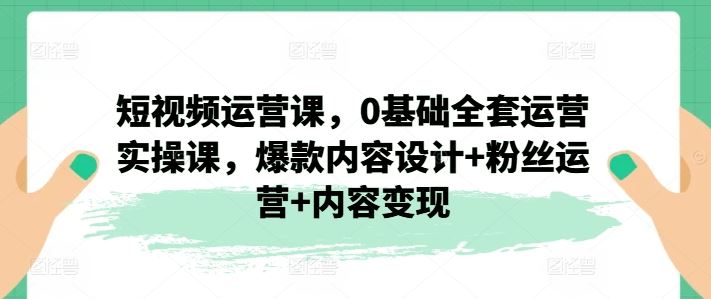 短视频运营课，0基础全套运营实操课，爆款内容设计+粉丝运营+内容变现-大象聊项目