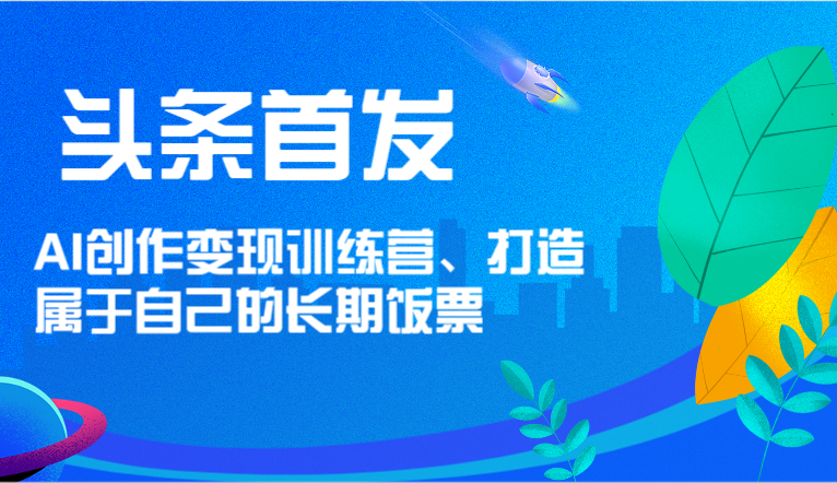 头条首发 AI创作变现训练营，打造属于自己的长期饭票-大象聊项目