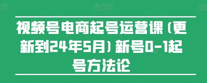 视频号电商起号运营课(更新24年7月)新号0-1起号方法论-大象聊项目