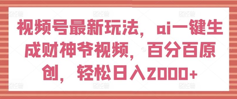 视频号最新玩法，ai一键生成财神爷视频，百分百原创，轻松日入2000+【揭秘】-大象聊项目