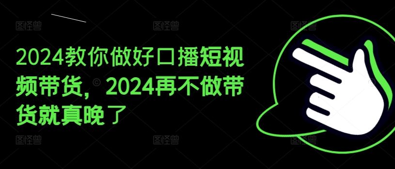 2024教你做好口播短视频带货，2024再不做带货就真晚了-大象聊项目
