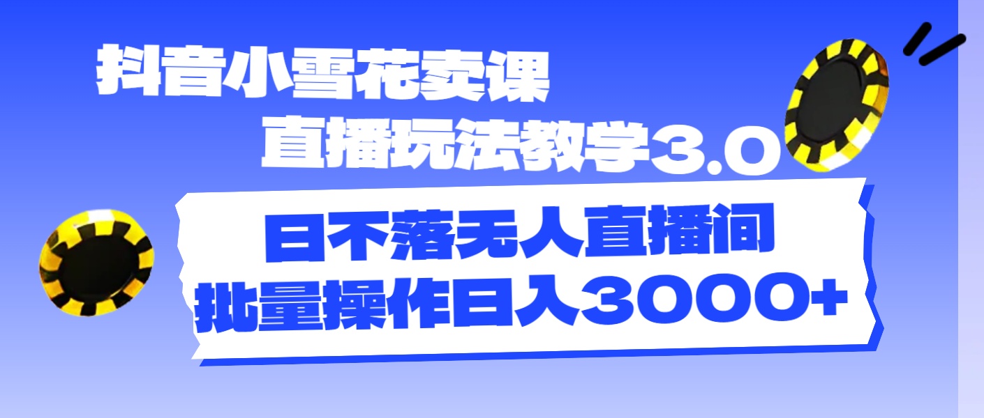 （11595期）抖音小雪花卖课直播玩法教学3.0，日不落无人直播间，批量操作日入3000+-大象聊项目