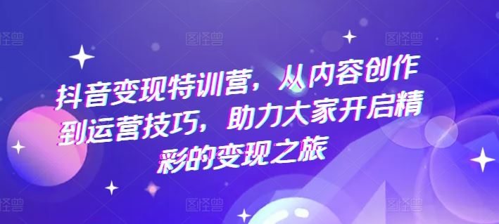 抖音变现特训营，从内容创作到运营技巧，助力大家开启精彩的变现之旅-大象聊项目