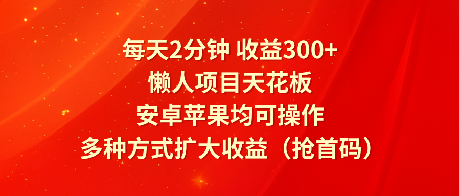 每天2分钟收益300+，懒人项目天花板，安卓苹果均可操作，多种方式扩大收益（抢首码）-大象聊项目