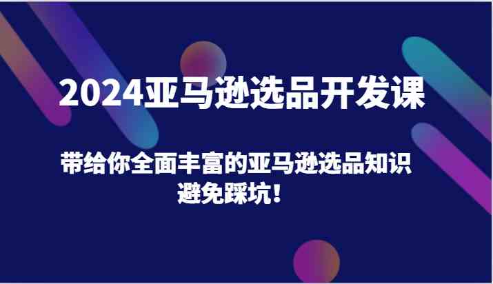 2024亚马逊选品开发课，带给你全面丰富的亚马逊选品知识，避免踩坑！-大象聊项目