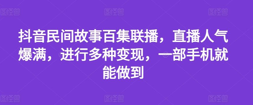 抖音民间故事百集联播,直播人气爆满,进行多种变现,一部手机就能做到【揭秘】-大象聊项目