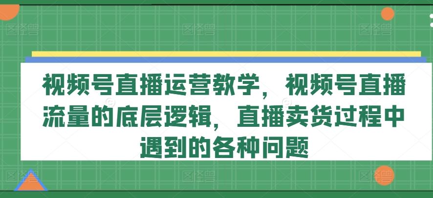 视频号直播运营教学，视频号直播流量的底层逻辑，直播卖货过程中遇到的各种问题-大象聊项目