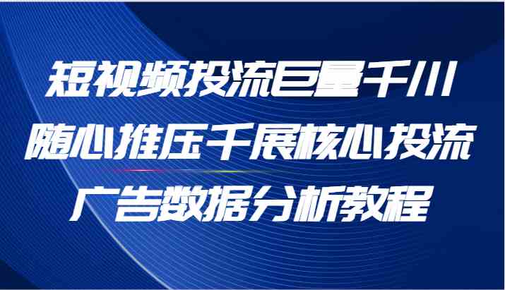 短视频投流巨量千川随心推压千展核心投流广告数据分析教程(65节)-大象聊项目