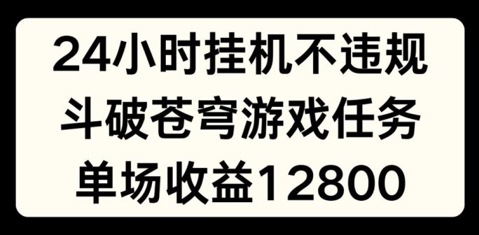 24小时无人挂JI不违规，斗破苍穹游戏任务，单场直播最高收益1280【揭秘】-大象聊项目