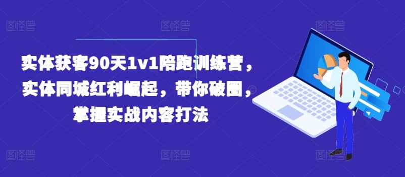 实体获客90天1v1陪跑训练营，实体同城红利崛起，带你破圈，掌握实战内容打法-大象聊项目