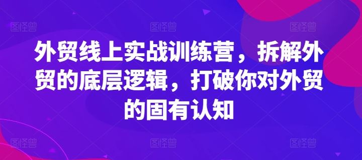 外贸线上实战训练营,拆解外贸的底层逻辑,打破你对外贸的固有认知-大象聊项目