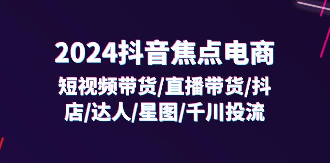 （11794期）2024抖音-焦点电商：短视频带货/直播带货/抖店/达人/星图/千川投流/32节课-大象聊项目