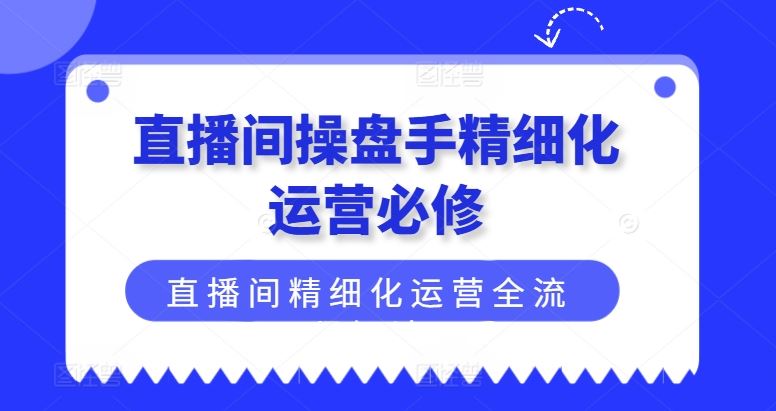 直播间操盘手精细化运营必修，直播间精细化运营全流程解读-大象聊项目