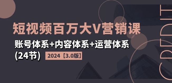 2024短视频百万大V营销课【3.0版】账号体系+内容体系+运营体系(24节)-大象聊项目