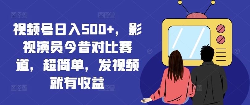 视频号日入500+，影视演员今昔对比赛道，超简单，发视频就有收益【揭秘】-大象聊项目