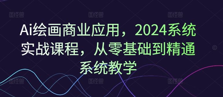 Ai绘画商业应用，2024系统实战课程，从零基础到精通系统教学-大象聊项目