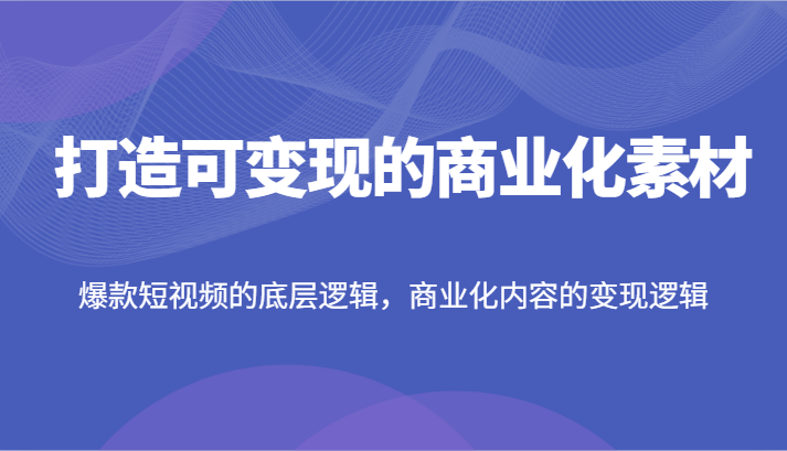 打造可变现的商业化素材，爆款短视频的底层逻辑，商业化内容的变现逻辑-大象聊项目