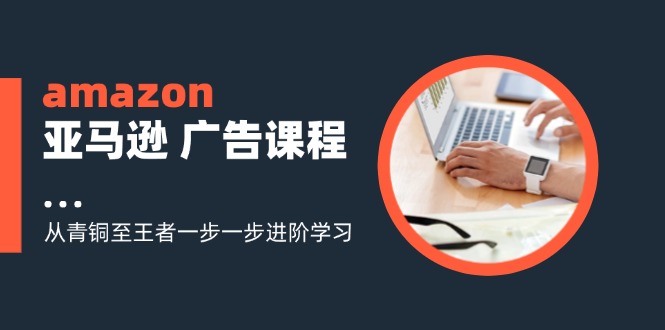 （11839期）amazon亚马逊 广告课程：从青铜至王者一步一步进阶学习（16节）-大象聊项目