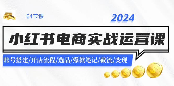 （11827期）2024小红书电商实战运营课：账号搭建/开店流程/选品/爆款笔记/截流/变现-大象聊项目