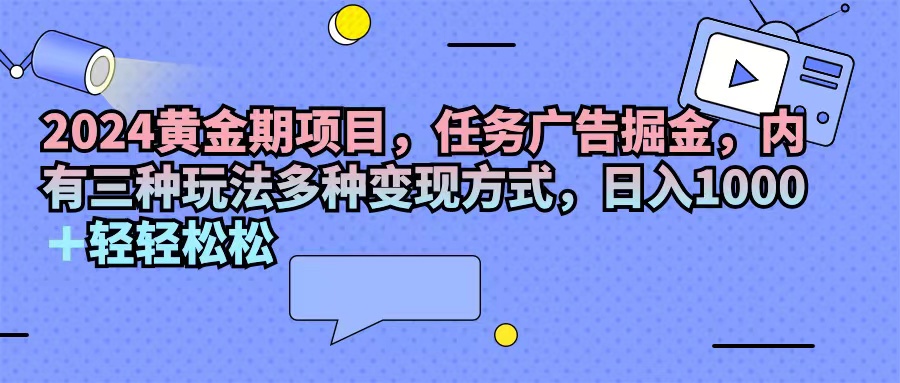 （11871期）2024黄金期项目，任务广告掘金，内有三种玩法多种变现方式，日入1000+…-大象聊项目