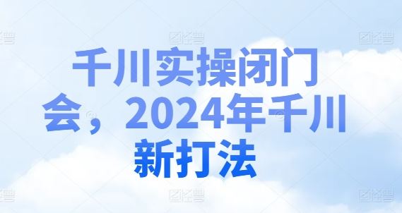 千川实操闭门会，2024年千川新打法-大象聊项目