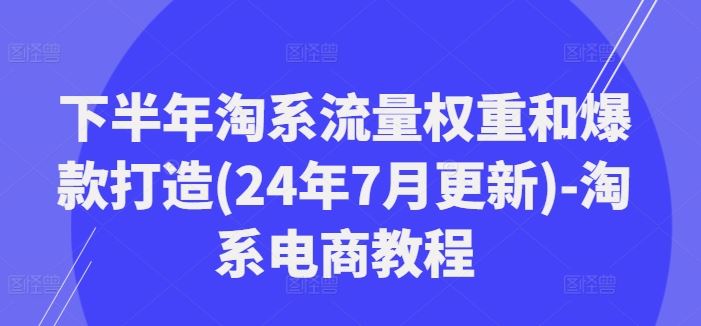下半年淘系流量权重和爆款打造(24年7月更新)-淘系电商教程-大象聊项目