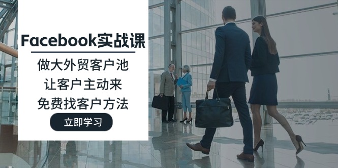 (11913期)Facebook实战课:做大外贸客户池,让客户主动来,免费找客户方法-大象聊项目