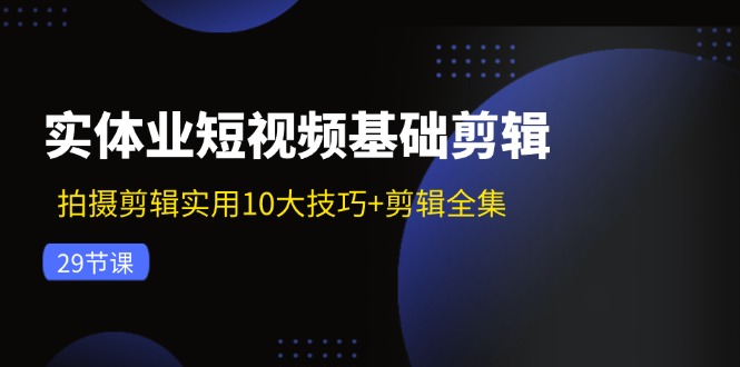 （11914期）实体业短视频基础剪辑：拍摄剪辑实用10大技巧+剪辑全集（29节）-大象聊项目