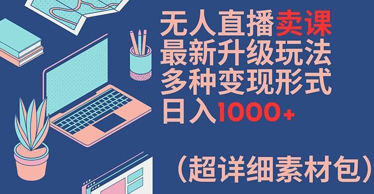 无人直播卖课最新升级玩法，多种变现形式，日入1000+(超详细素材包)【揭秘】-大象聊项目