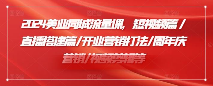 2024美业同城流量课，短视频篇 /直播搭建篇/开业营销打法/周年庆营销/视频剪辑等-大象聊项目