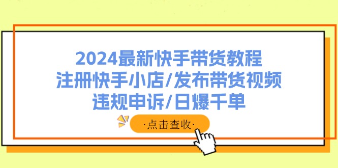 (11938期)2024最新快手带货教程:注册快手小店/发布带货视频/违规申诉/日爆千单-大象聊项目
