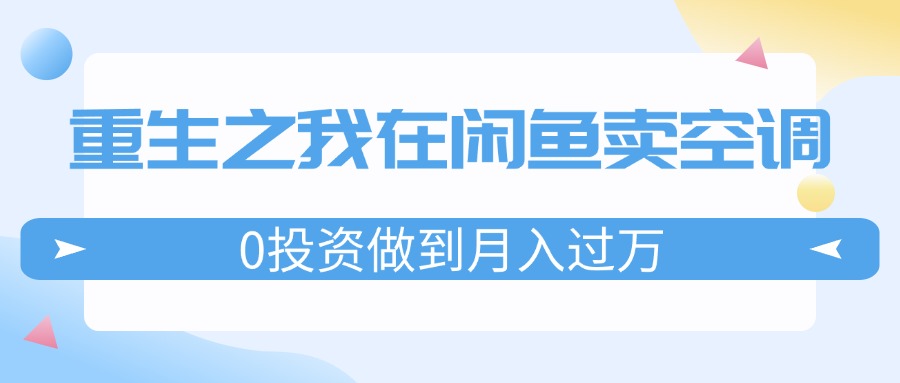 （11962期）重生之我在闲鱼卖空调，0投资做到月入过万，迎娶白富美，走上人生巅峰-大象聊项目