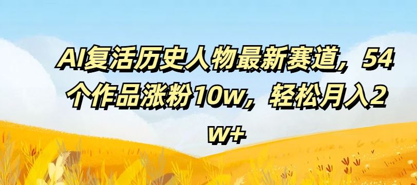 AI复活历史人物最新赛道，54个作品涨粉10w，轻松月入2w+【揭秘】-大象聊项目