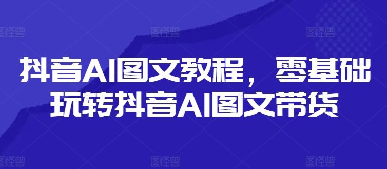 抖音AI图文教程，零基础玩转抖音AI图文带货-大象聊项目