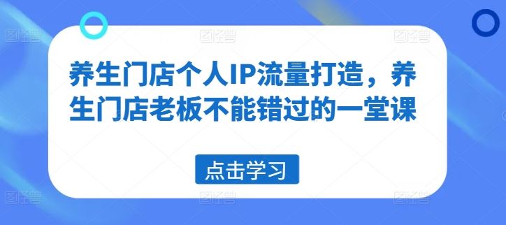 养生门店个人IP流量打造,养生门店老板不能错过的一堂课-大象聊项目