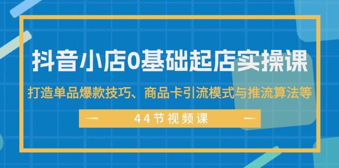 (11977期)抖音小店0基础起店实操课,打造单品爆款技巧、商品卡引流模式与推流算法等-大象聊项目