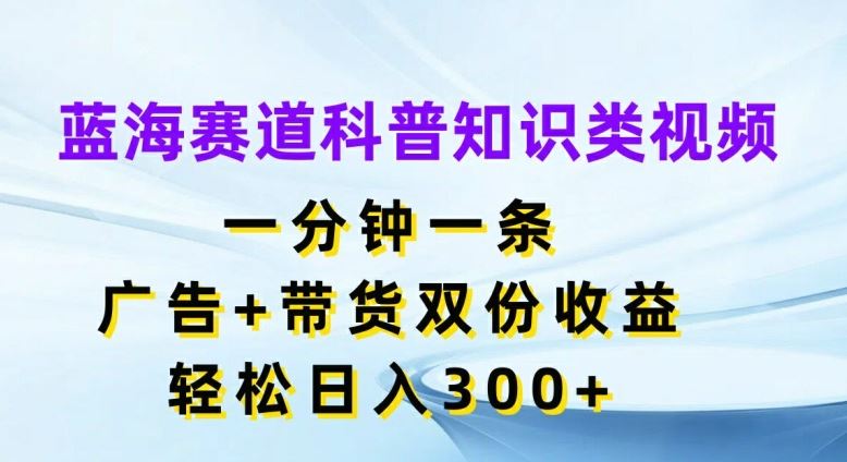 蓝海赛道科普知识类视频，一分钟一条，广告+带货双份收益，轻松日入300+【揭秘】-大象聊项目