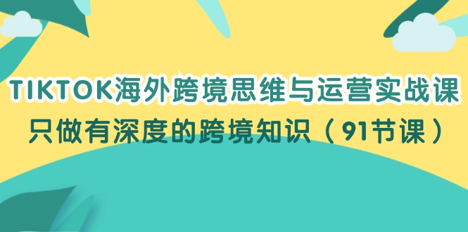 （12010期）TIKTOK海外跨境思维与运营实战课，只做有深度的跨境知识（91节课）-大象聊项目