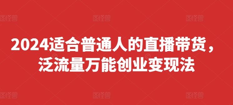 2024适合普通人的直播带货，泛流量万能创业变现法，上手快、落地快、起号快、变现快(更新8月)-大象聊项目