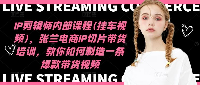 IP剪辑师内部课程(挂车视频)，张兰电商IP切片带货培训，教你如何制造一条爆款带货视频-大象聊项目