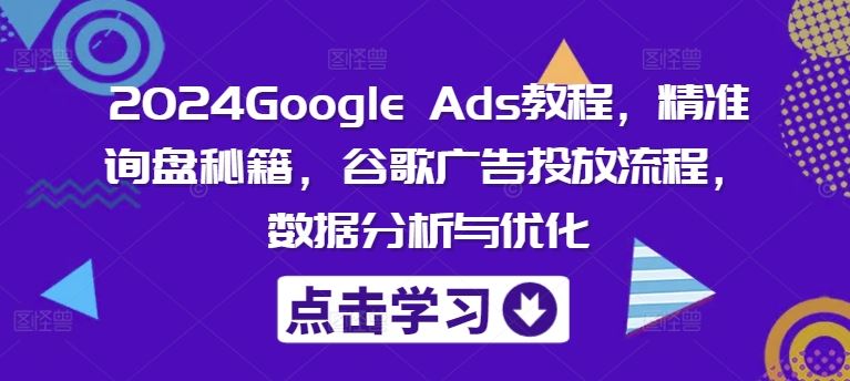 2024Google Ads教程，精准询盘秘籍，谷歌广告投放流程，数据分析与优化-大象聊项目