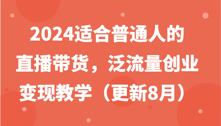 2024适合普通人的直播带货，泛流量创业变现教学（更新8月）-大象聊项目