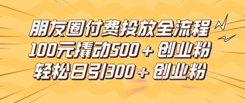朋友圈高效付费投放全流程,100元撬动500+创业粉,日引流300加精准创业粉【揭秘】-大象聊项目