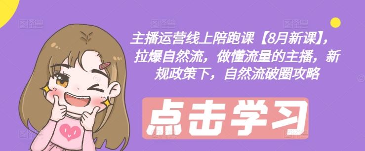 主播运营线上陪跑课【8月新课】，拉爆自然流，做懂流量的主播，新规政策下，自然流破圈攻略-大象聊项目