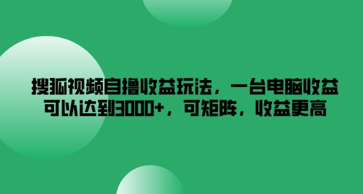搜狐视频自撸收益玩法，一台电脑收益可以达到3k+，可矩阵，收益更高-大象聊项目
