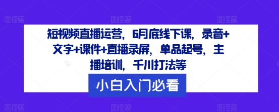 短视频直播运营，6月底线下课，录音+文字+课件+直播录屏，单品起号，主播培训，千川打法等-大象聊项目