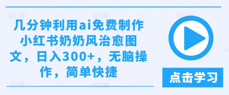 几分钟利用ai免费制作小红书奶奶风治愈图文，日入300+，无脑操作，简单快捷-大象聊项目