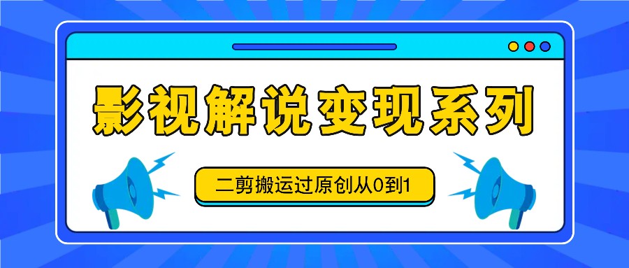 影视解说变现系列，二剪搬运过原创从0到1，喂饭式教程-大象聊项目